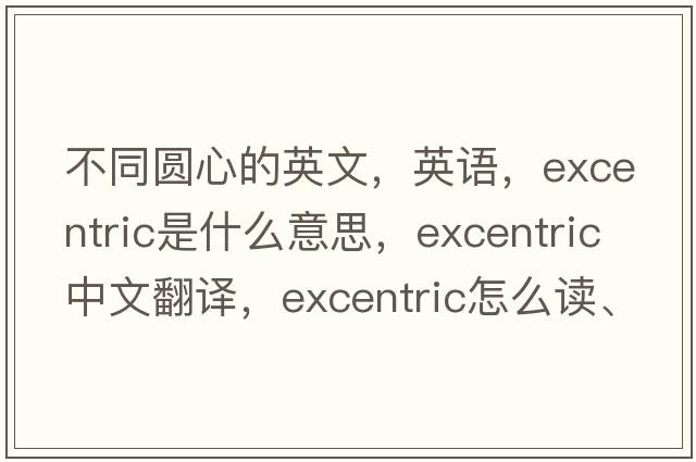 不同圓心的英文，英語(yǔ)，excentric是什么意思，excentric中文翻譯，excentric怎么讀、發(fā)音、用法及例句