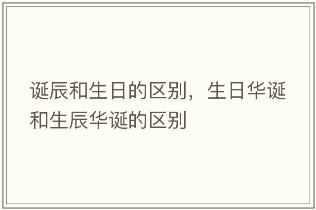 誕辰和生日的區別，生日華誕和生辰華誕的區別