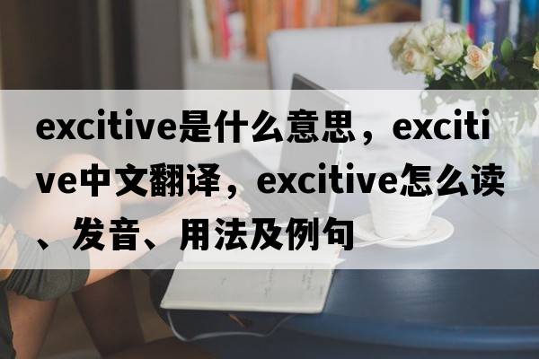 excitive是什么意思，excitive中文翻譯，excitive怎么讀、發(fā)音、用法及例句