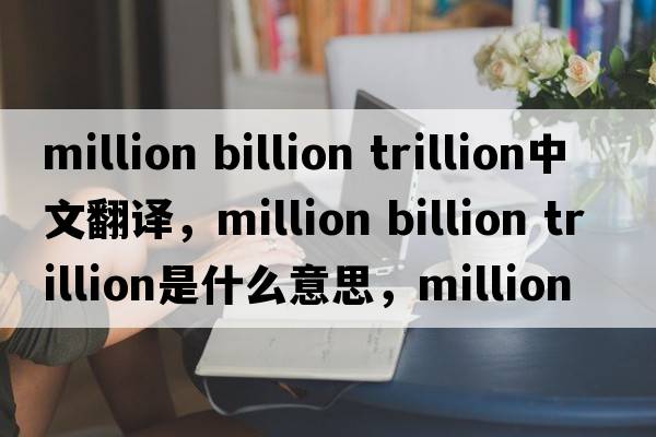 million billion trillion中文翻譯，million billion trillion是什么意思，million billion trillion發(fā)音、用法及例句