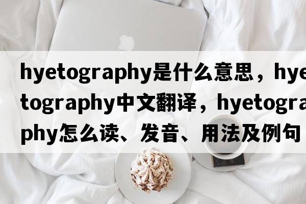hyetography是什么意思，hyetography中文翻譯，hyetography怎么讀、發(fā)音、用法及例句