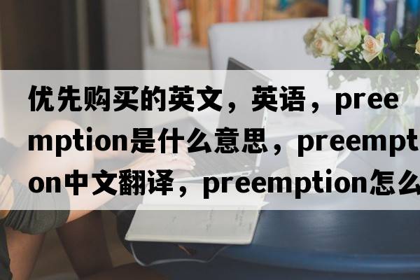 優(yōu)先購買(mǎi)的英文，英語(yǔ)，preemption是什么意思，preemption中文翻譯，preemption怎么讀、發(fā)音、用法及例句