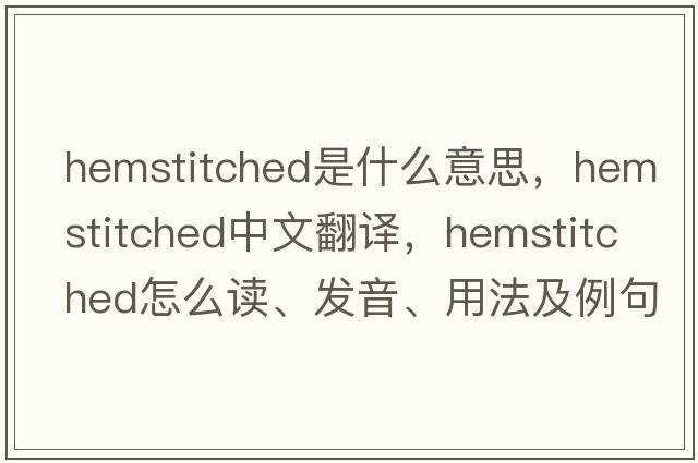 hemstitched是什么意思，hemstitched中文翻譯，hemstitched怎么讀、發(fā)音、用法及例句