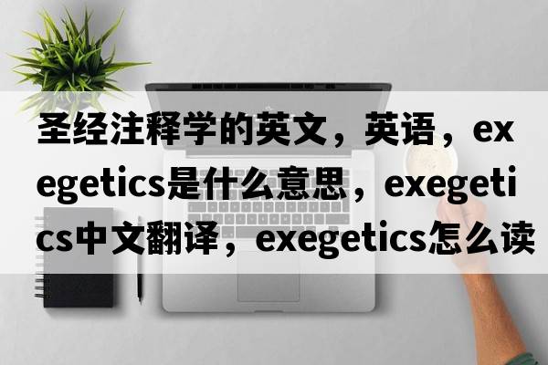 圣經(jīng)注釋學(xué)的英文，英語(yǔ)，exegetics是什么意思，exegetics中文翻譯，exegetics怎么讀、發(fā)音、用法及例句