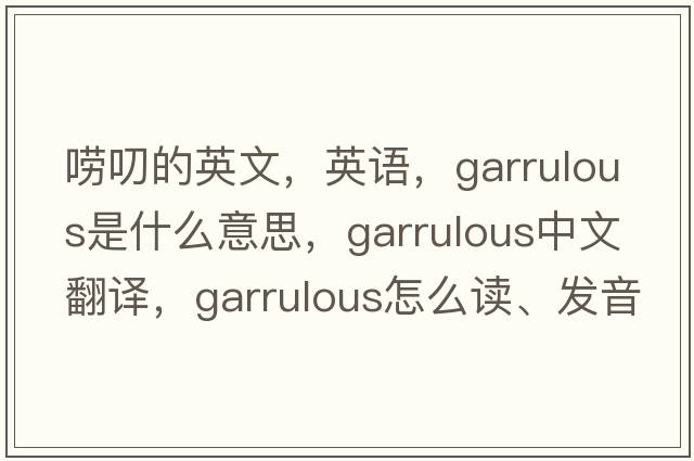 嘮叨的英文，英語(yǔ)，garrulous是什么意思，garrulous中文翻譯，garrulous怎么讀、發(fā)音、用法及例句