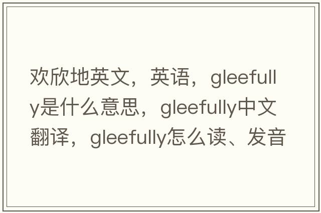 歡欣地英文，英語(yǔ)，gleefully是什么意思，gleefully中文翻譯，gleefully怎么讀、發(fā)音、用法及例句