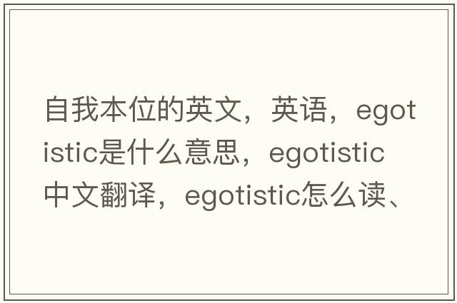 自我本位的英文，英語(yǔ)，egotistic是什么意思，egotistic中文翻譯，egotistic怎么讀、發(fā)音、用法及例句