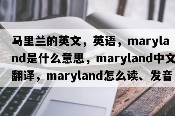 馬里蘭的英文，英語(yǔ)，Maryland是什么意思，Maryland中文翻譯，Maryland怎么讀、發(fā)音、用法及例句