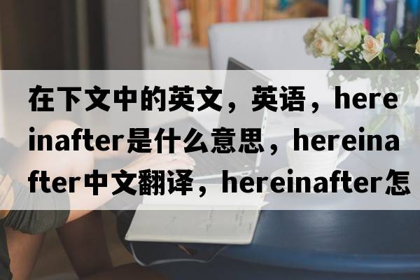 在下文中的英文，英語(yǔ)，hereinafter是什么意思，hereinafter中文翻譯，hereinafter怎么讀、發(fā)音、用法及例句