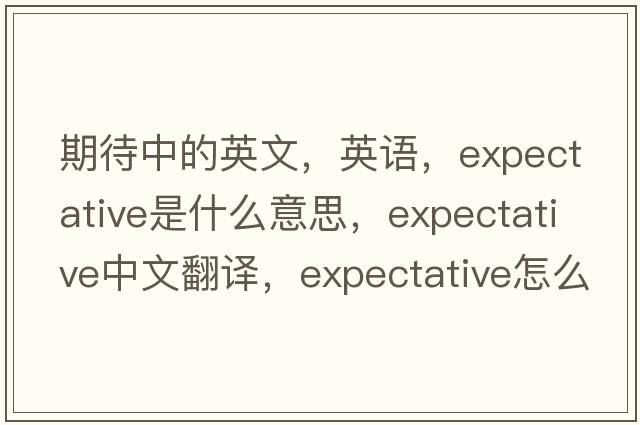 期待中的英文，英語(yǔ)，expectative是什么意思，expectative中文翻譯，expectative怎么讀、發(fā)音、用法及例句