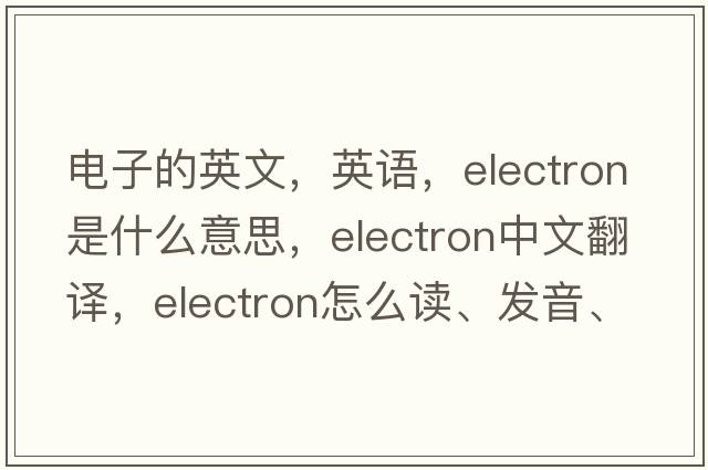 電子的英文，英語(yǔ)，electron是什么意思，electron中文翻譯，electron怎么讀、發(fā)音、用法及例句