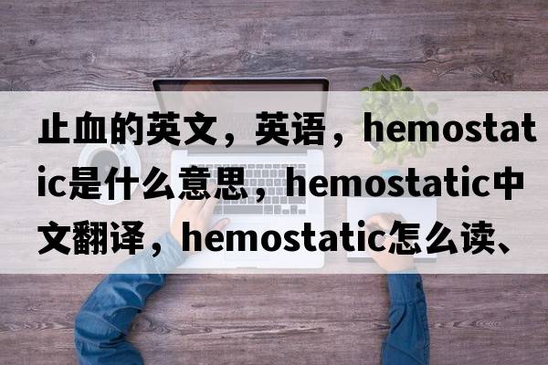 止血的英文，英語(yǔ)，hemostatic是什么意思，hemostatic中文翻譯，hemostatic怎么讀、發(fā)音、用法及例句