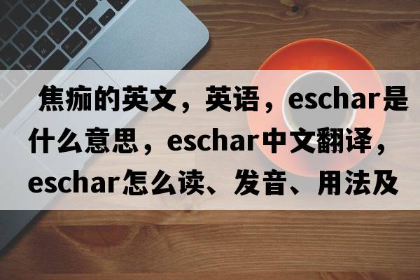  焦痂的英文，英語(yǔ)，eschar是什么意思，eschar中文翻譯，eschar怎么讀、發(fā)音、用法及例句