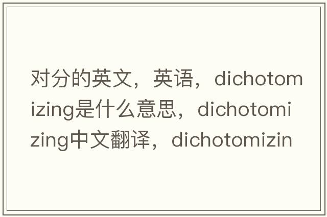 對分的英文，英語(yǔ)，dichotomizing是什么意思，dichotomizing中文翻譯，dichotomizing怎么讀、發(fā)音、用法及例句