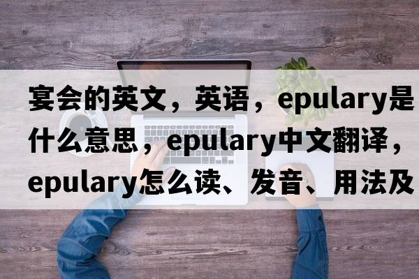 宴會(huì )的英文，英語(yǔ)，epulary是什么意思，epulary中文翻譯，epulary怎么讀、發(fā)音、用法及例句