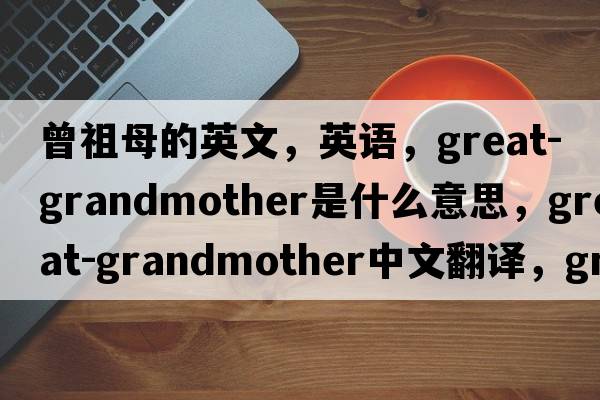 曾祖母的英文，英語(yǔ)，great-grandmother是什么意思，great-grandmother中文翻譯，great-grandmother怎么讀、發(fā)音、用法及例句