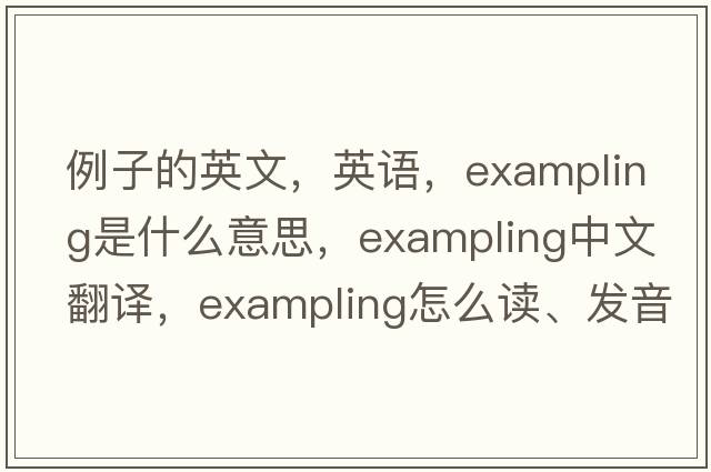 例子的英文，英語(yǔ)，exampling是什么意思，exampling中文翻譯，exampling怎么讀、發(fā)音、用法及例句