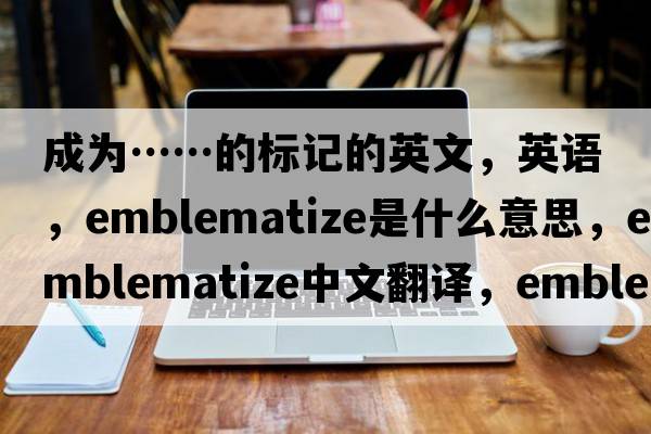 成為……的標記的英文，英語(yǔ)，emblematize是什么意思，emblematize中文翻譯，emblematize怎么讀、發(fā)音、用法及例句