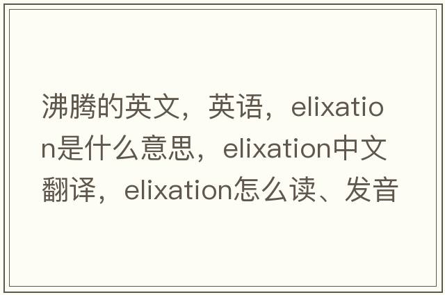 沸騰的英文，英語(yǔ)，elixation是什么意思，elixation中文翻譯，elixation怎么讀、發(fā)音、用法及例句