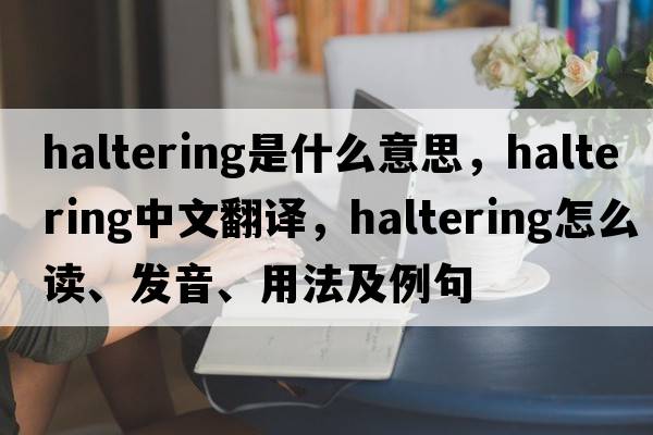 haltering是什么意思，haltering中文翻譯，haltering怎么讀、發(fā)音、用法及例句