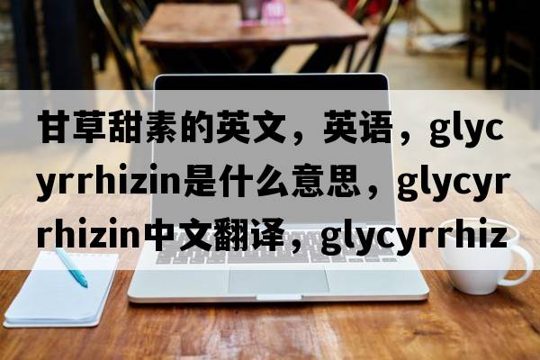 甘草甜素的英文，英語(yǔ)，glycyrrhizin是什么意思，glycyrrhizin中文翻譯，glycyrrhizin怎么讀、發(fā)音、用法及例句