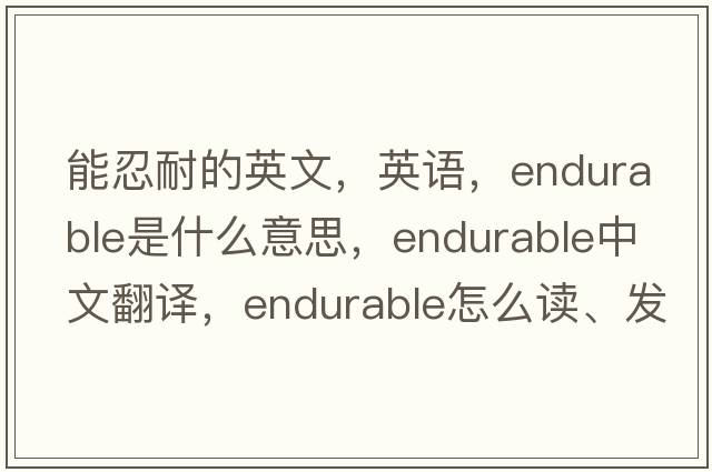 能忍耐的英文，英語(yǔ)，endurable是什么意思，endurable中文翻譯，endurable怎么讀、發(fā)音、用法及例句