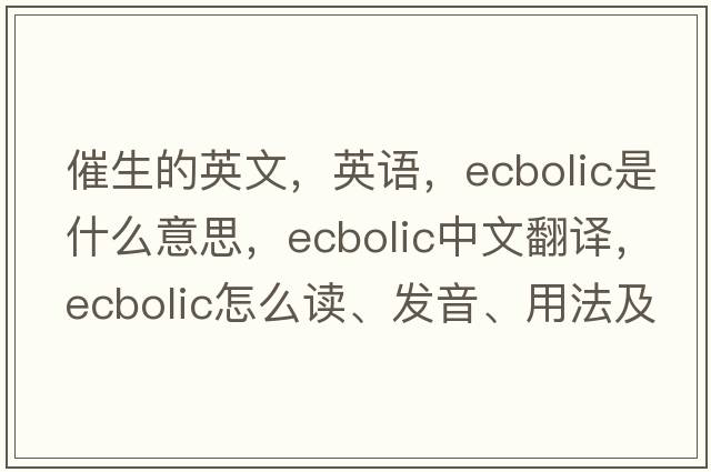 催生的英文，英語(yǔ)，ecbolic是什么意思，ecbolic中文翻譯，ecbolic怎么讀、發(fā)音、用法及例句