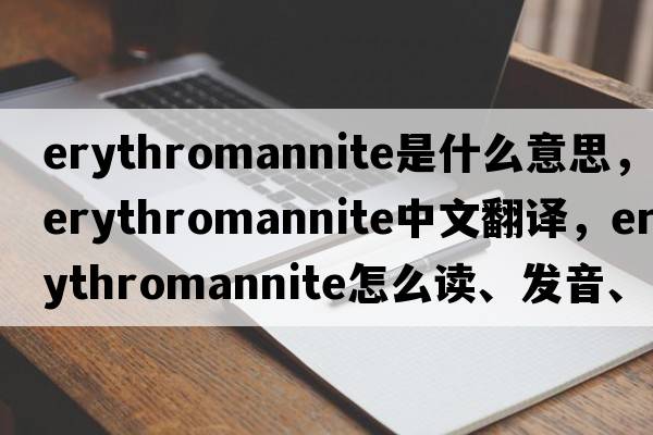 erythromannite是什么意思，erythromannite中文翻譯，erythromannite怎么讀、發(fā)音、用法及例句