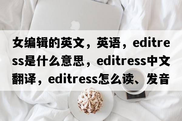 女編輯的英文，英語(yǔ)，editress是什么意思，editress中文翻譯，editress怎么讀、發(fā)音、用法及例句