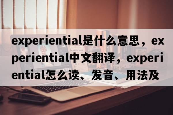 experiential是什么意思，experiential中文翻譯，experiential怎么讀、發(fā)音、用法及例句