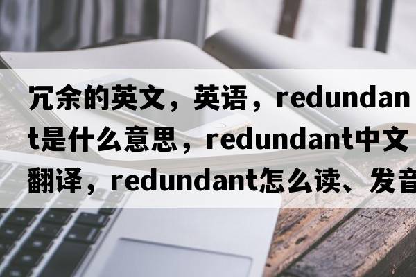 冗余的英文，英語(yǔ)，redundant是什么意思，redundant中文翻譯，redundant怎么讀、發(fā)音、用法及例句