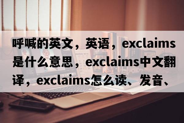 呼喊的英文，英語(yǔ)，exclaims是什么意思，exclaims中文翻譯，exclaims怎么讀、發(fā)音、用法及例句