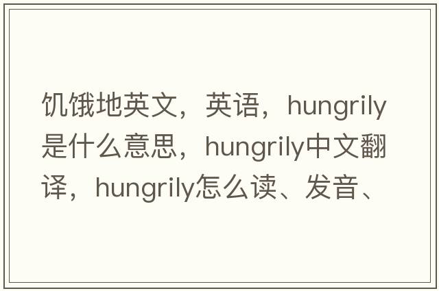 饑餓地英文，英語(yǔ)，hungrily是什么意思，hungrily中文翻譯，hungrily怎么讀、發(fā)音、用法及例句