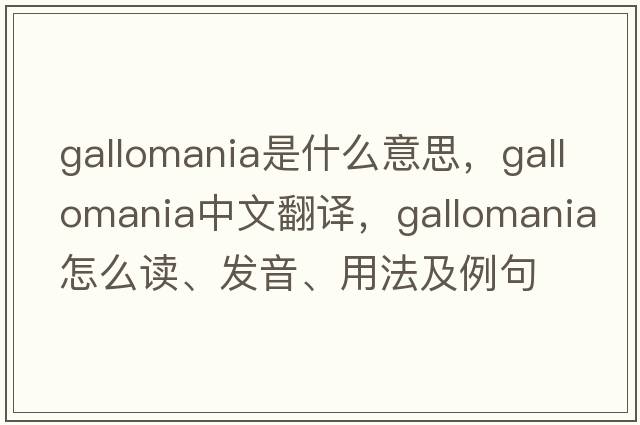 Gallomania是什么意思，Gallomania中文翻譯，Gallomania怎么讀、發(fā)音、用法及例句