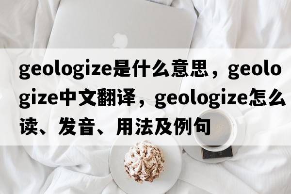 geologize是什么意思，geologize中文翻譯，geologize怎么讀、發(fā)音、用法及例句