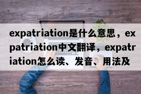expatriation是什么意思，expatriation中文翻譯，expatriation怎么讀、發(fā)音、用法及例句