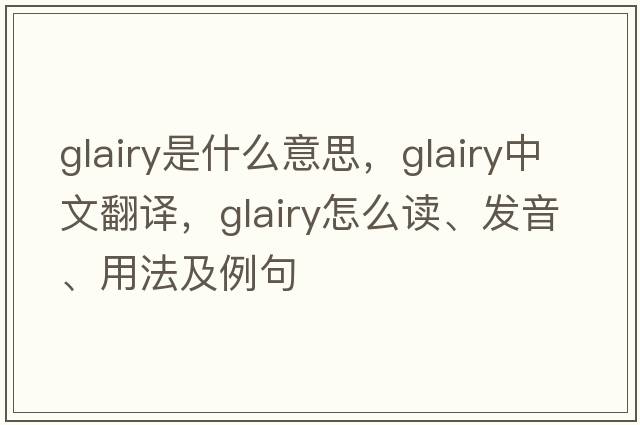 glairy是什么意思，glairy中文翻譯，glairy怎么讀、發(fā)音、用法及例句