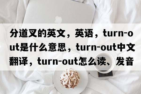 分道叉的英文，英語(yǔ)，turn-out是什么意思，turn-out中文翻譯，turn-out怎么讀、發(fā)音、用法及例句