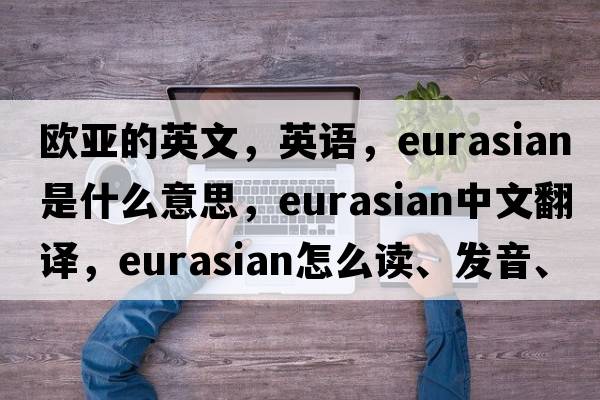 歐亞的英文，英語(yǔ)，Eurasian是什么意思，Eurasian中文翻譯，Eurasian怎么讀、發(fā)音、用法及例句