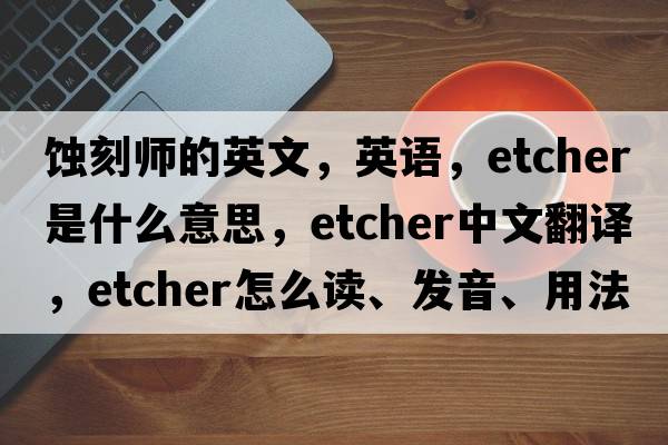 蝕刻師的英文，英語(yǔ)，etcher是什么意思，etcher中文翻譯，etcher怎么讀、發(fā)音、用法及例句