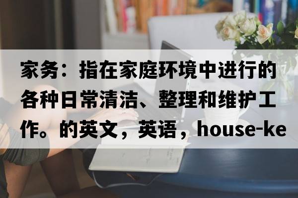 家務(wù)：指在家庭環(huán)境中進(jìn)行的各種日常清潔、整理和維護工作。的英文，英語(yǔ)，house-keeping是什么意思，house-keeping中文翻譯，house-keeping怎么讀、發(fā)音、用法及例句