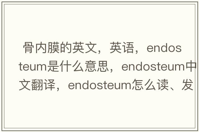  骨內膜的英文，英語(yǔ)，endosteum是什么意思，endosteum中文翻譯，endosteum怎么讀、發(fā)音、用法及例句