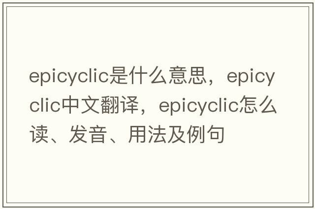 epicyclic是什么意思，epicyclic中文翻譯，epicyclic怎么讀、發(fā)音、用法及例句