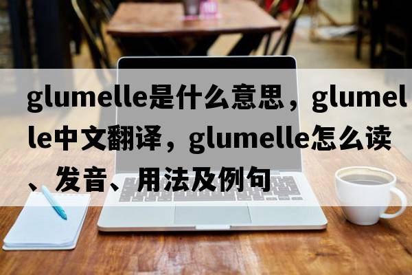 glumelle是什么意思，glumelle中文翻譯，glumelle怎么讀、發(fā)音、用法及例句