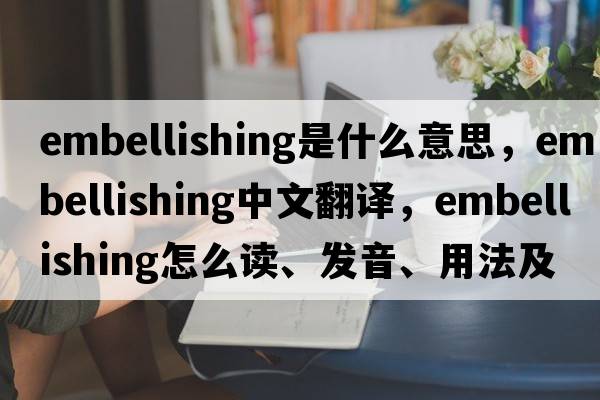 embellishing是什么意思，embellishing中文翻譯，embellishing怎么讀、發(fā)音、用法及例句