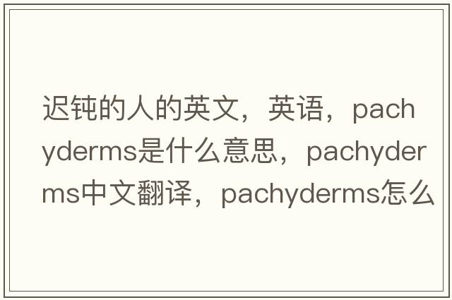 遲鈍的人的英文，英語(yǔ)，pachyderms是什么意思，pachyderms中文翻譯，pachyderms怎么讀、發(fā)音、用法及例句