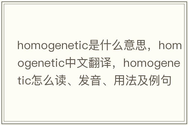 homogenetic是什么意思，homogenetic中文翻譯，homogenetic怎么讀、發(fā)音、用法及例句