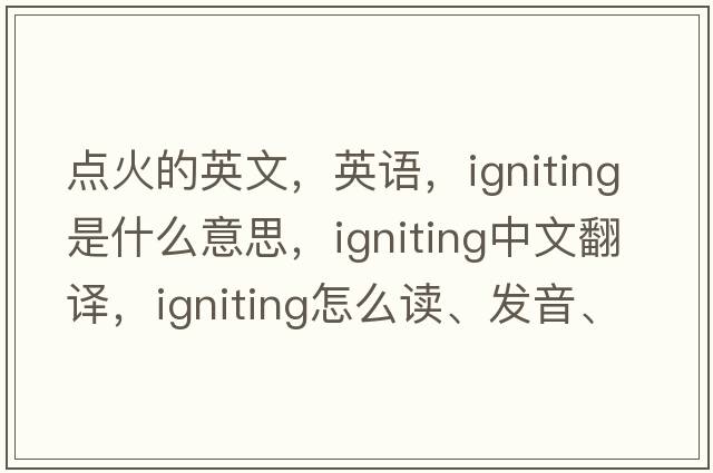 點(diǎn)火的英文，英語(yǔ)，igniting是什么意思，igniting中文翻譯，igniting怎么讀、發(fā)音、用法及例句