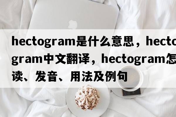 hectogram是什么意思，hectogram中文翻譯，hectogram怎么讀、發(fā)音、用法及例句
