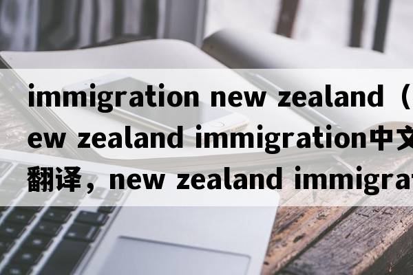 immigration new zealand（new zealand immigration中文翻譯，new zealand immigration是什么意思，new zealand immigra